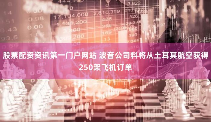 股票配资资讯第一门户网站 波音公司料将从土耳其航空获得250架飞机订单