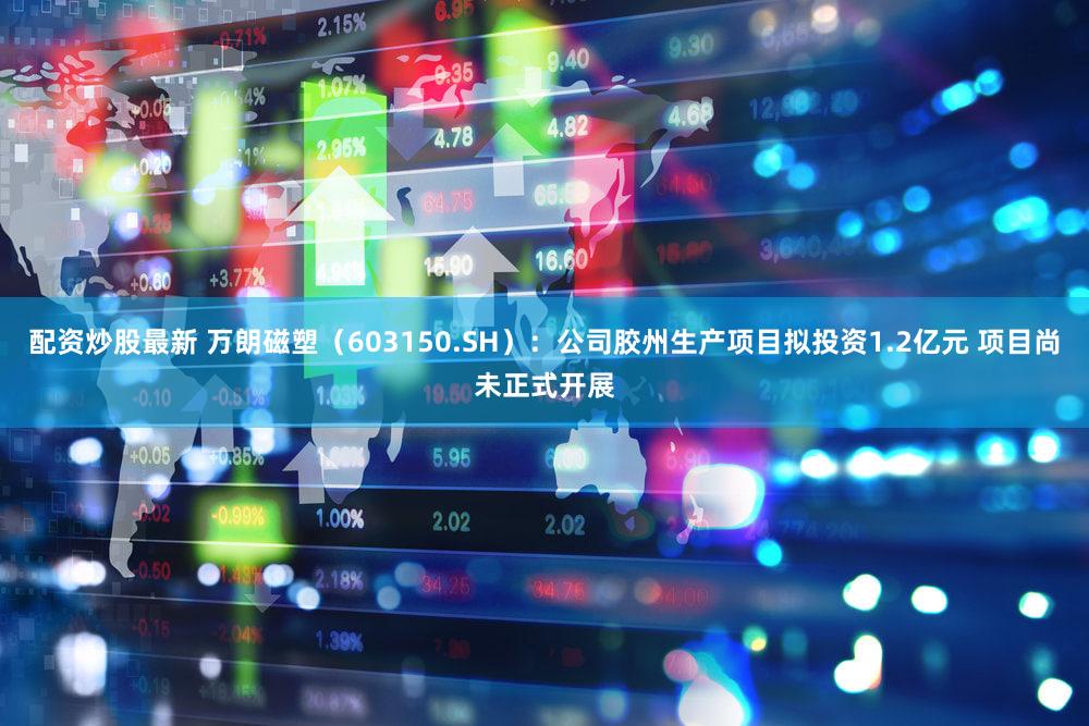 配资炒股最新 万朗磁塑（603150.SH）：公司胶州生产项目拟投资1.2亿元 项目尚未正式开展
