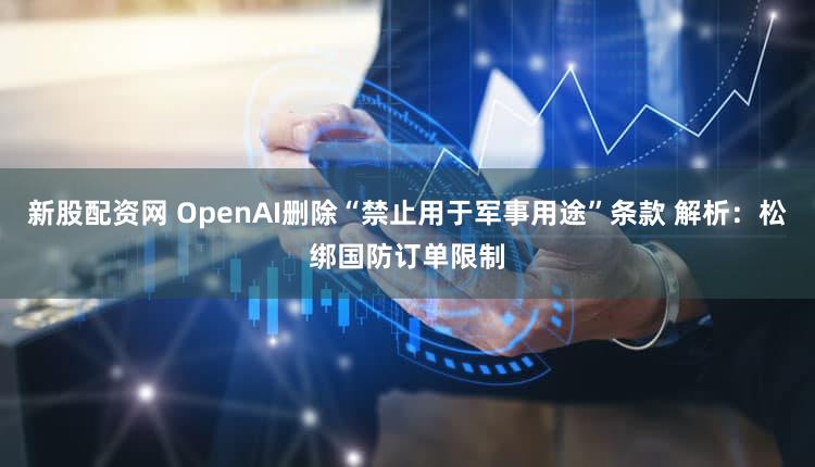新股配资网 OpenAI删除“禁止用于军事用途”条款 解析：松绑国防订单限制