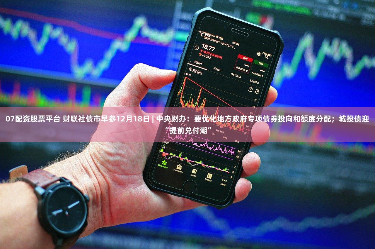 07配资股票平台 财联社债市早参12月18日 | 中央财办：要优化地方政府专项债券投向和额度分配；城投债迎“提前兑付潮”