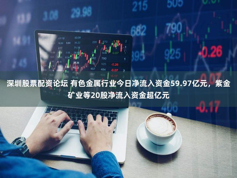 深圳股票配资论坛 有色金属行业今日净流入资金59.97亿元,紫金矿业等20股净流入资金超亿元
