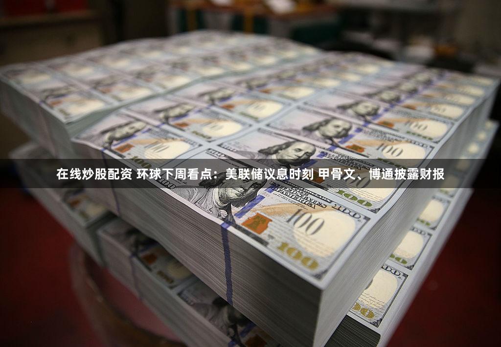 在线炒股配资 环球下周看点:美联储议息时刻 甲骨文、博通披露财报