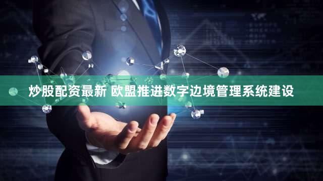 炒股配资最新 欧盟推进数字边境管理系统建设