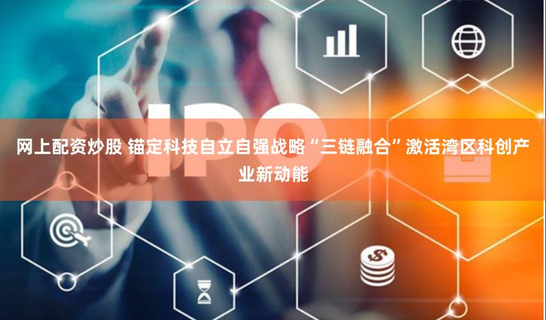 网上配资炒股 锚定科技自立自强战略“三链融合”激活湾区科创产业新动能