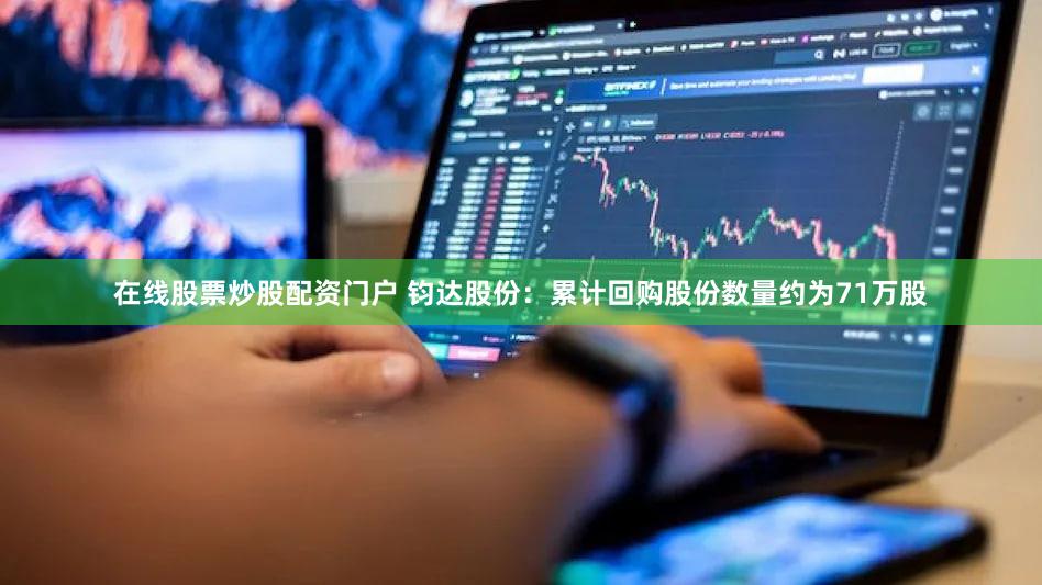 在线股票炒股配资门户 钧达股份：累计回购股份数量约为71万股