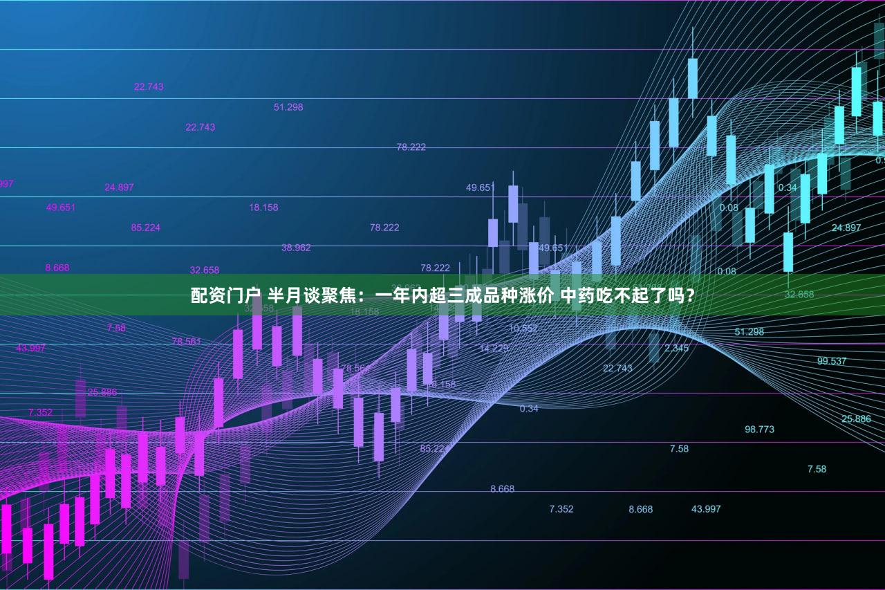 配资门户 半月谈聚焦:一年内超三成品种涨价 中药吃不起了吗?