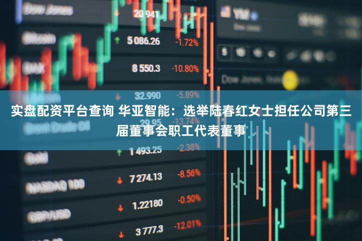 实盘配资平台查询 华亚智能：选举陆春红女士担任公司第三届董事会职工代表董事
