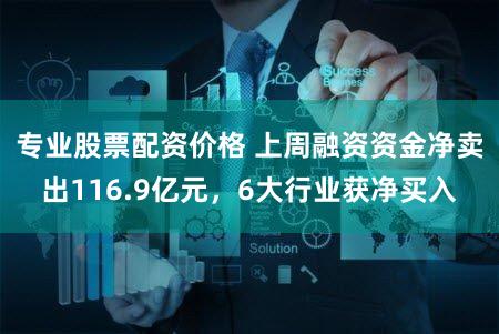 专业股票配资价格 上周融资资金净卖出116.9亿元，6大行业获净买入