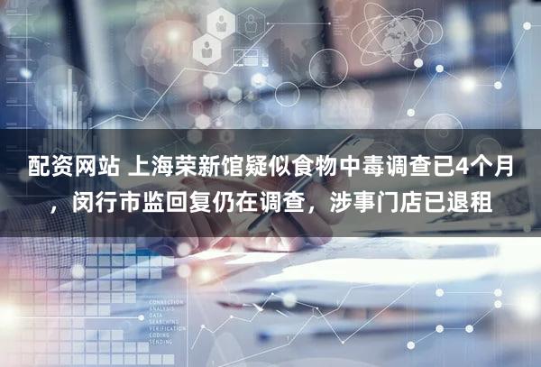 配资网站 上海荣新馆疑似食物中毒调查已4个月,闵行市监回复仍在调查,涉事门店已退租