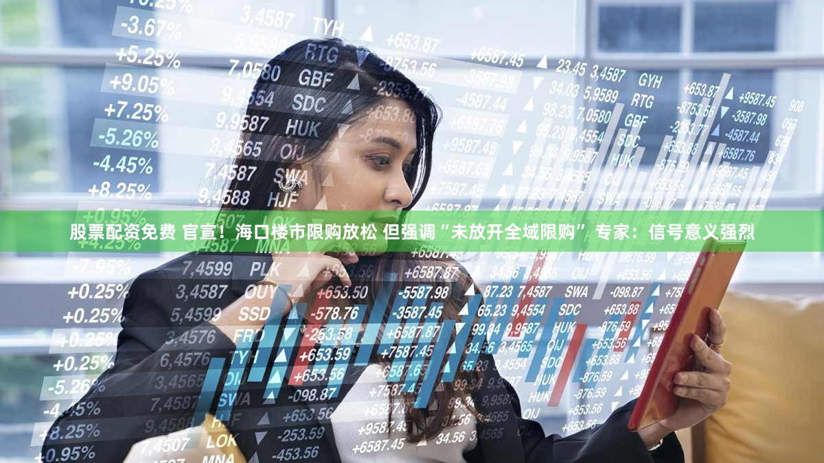 股票配资免费 官宣！海口楼市限购放松 但强调“未放开全域限购” 专家：信号意义强烈
