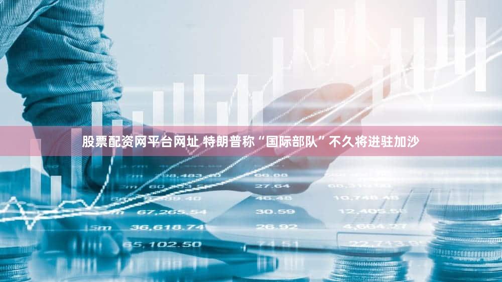 股票配资网平台网址 特朗普称“国际部队”不久将进驻加沙