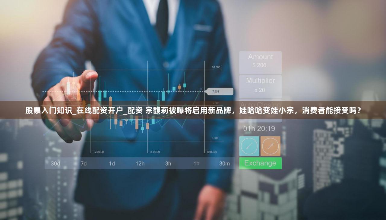 股票入门知识_在线配资开户_配资 宗馥莉被曝将启用新品牌,娃哈哈变娃小宗,消费者能接受吗?