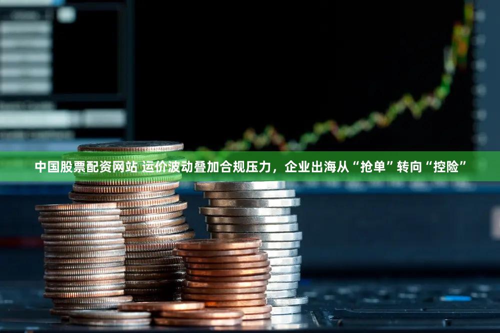 中国股票配资网站 运价波动叠加合规压力,企业出海从“抢单”转向“控险”