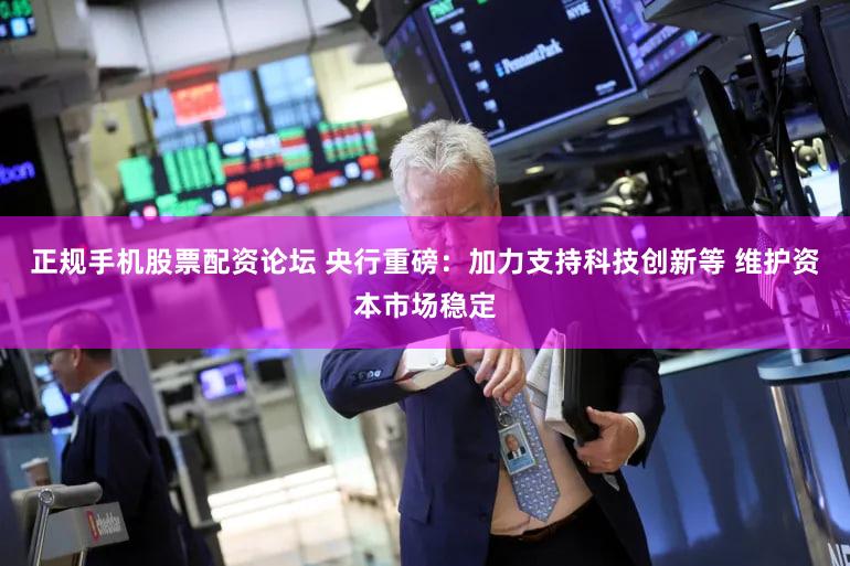 正规手机股票配资论坛 央行重磅：加力支持科技创新等 维护资本市场稳定