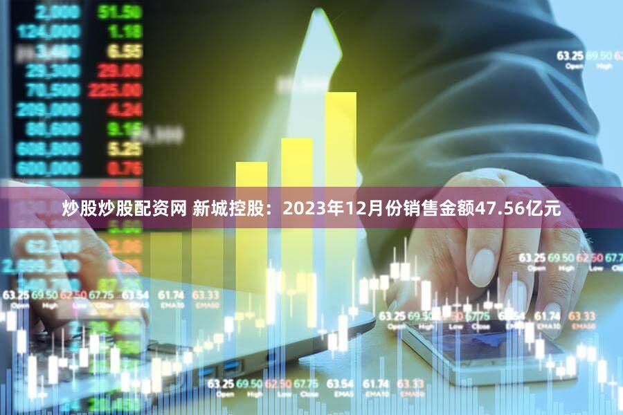 炒股炒股配资网 新城控股：2023年12月份销售金额47.56亿元