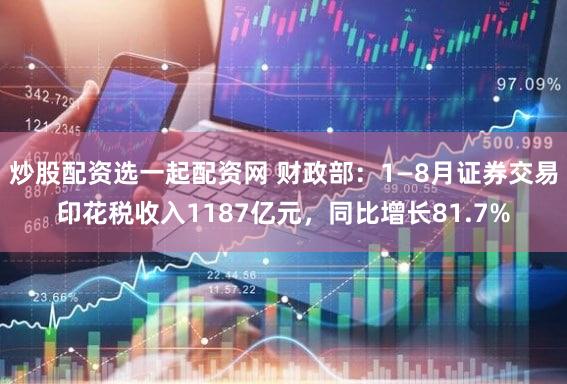 炒股配资选一起配资网 财政部：1—8月证券交易印花税收入1187亿元，同比增长81.7%