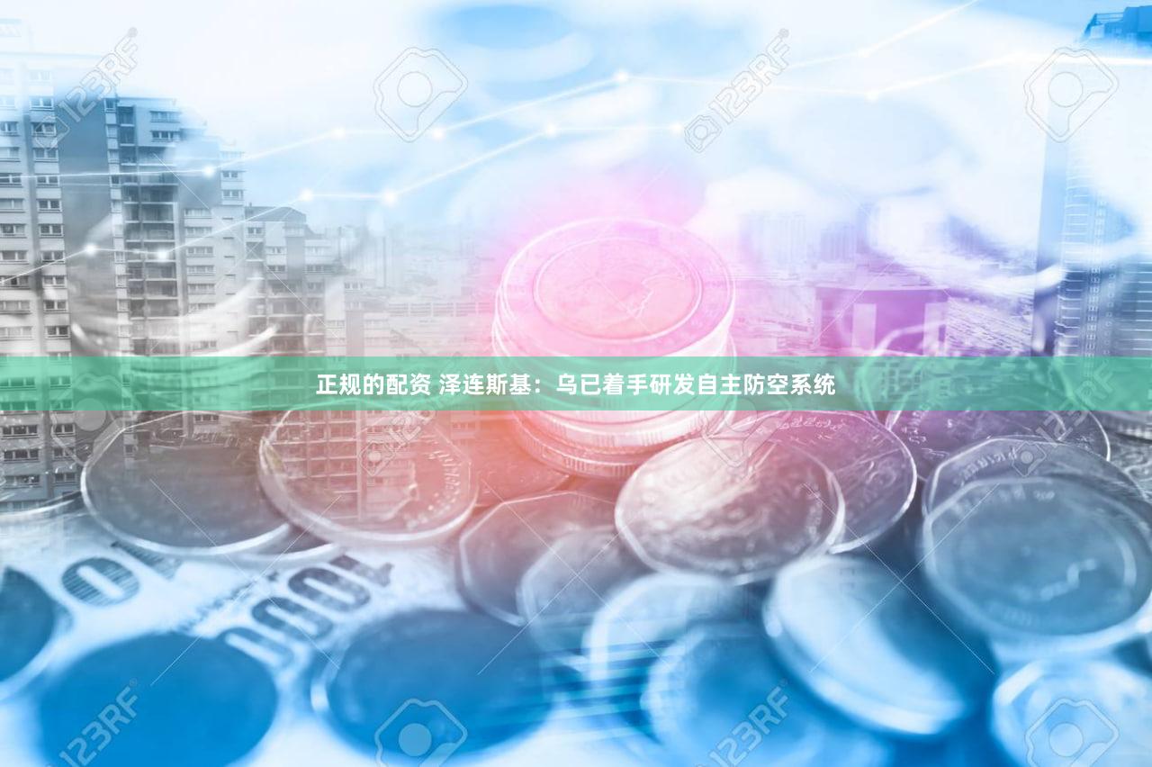 正规的配资 泽连斯基：乌已着手研发自主防空系统