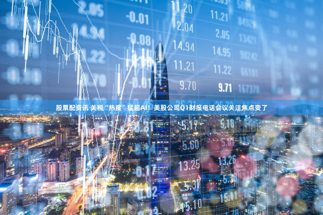 股票配资讯 关税“热度”猛超AI！美股公司Q1财报电话会议关注焦点变了