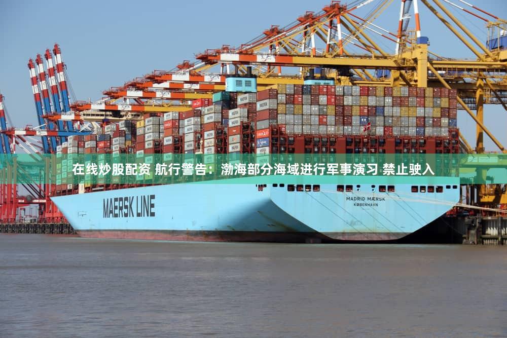在线炒股配资 航行警告：渤海部分海域进行军事演习 禁止驶入