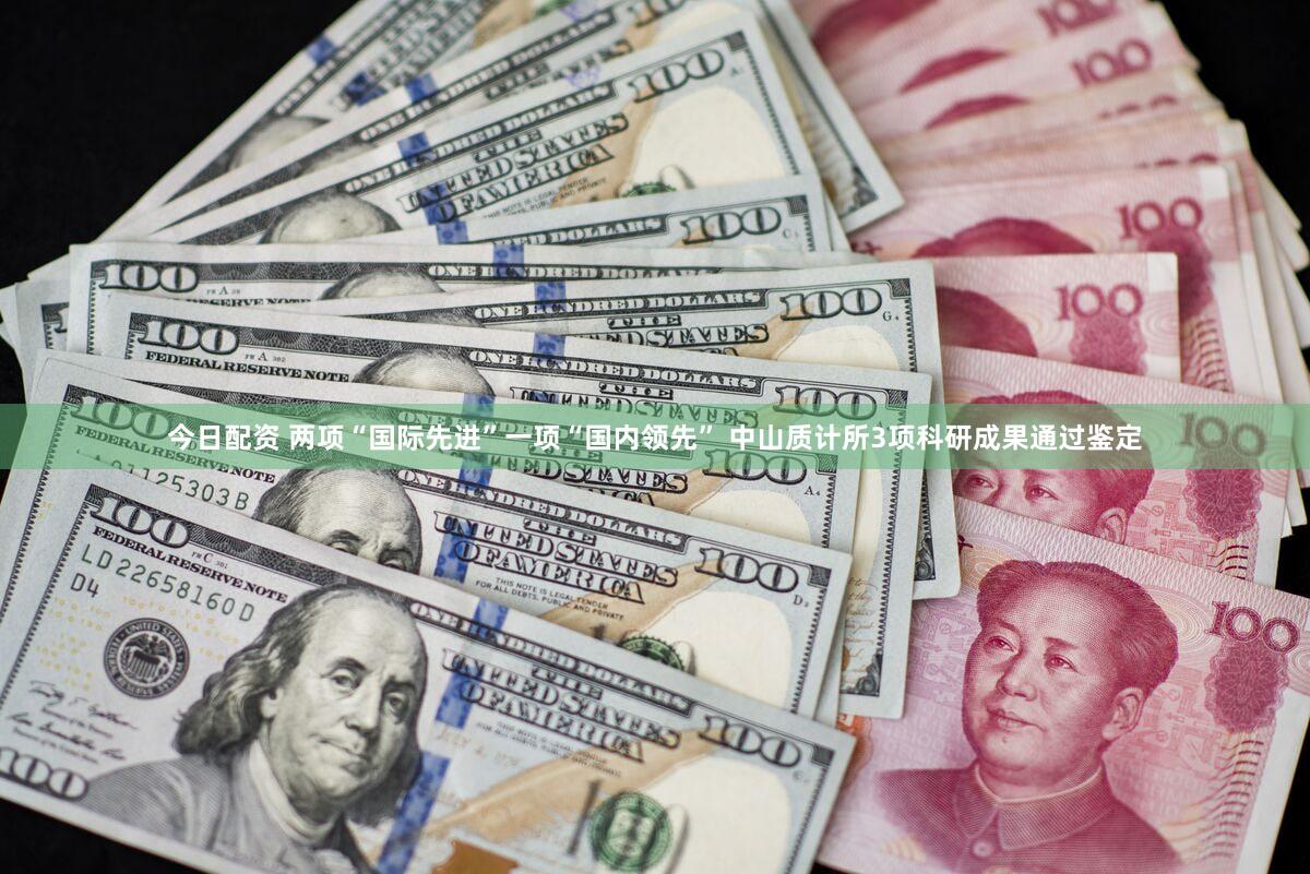 今日配资 两项“国际先进”一项“国内领先” 中山质计所3项科研成果通过鉴定