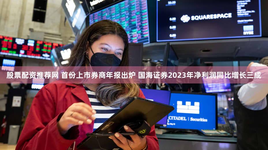 股票配资推荐网 首份上市券商年报出炉 国海证券2023年净利润同比增长三成