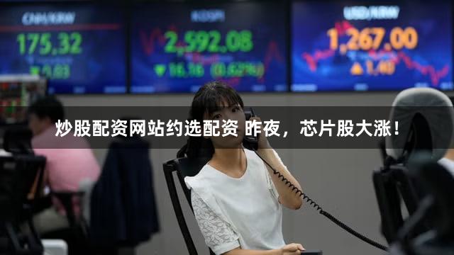 炒股配资网站约选配资 昨夜，芯片股大涨！