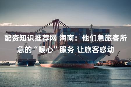 配资知识推荐网 海南：他们急旅客所急的“暖心”服务 让旅客感动