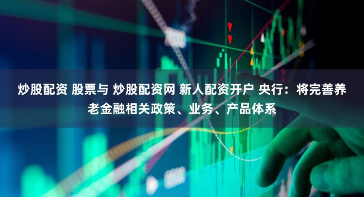 炒股配资 股票与 炒股配资网 新人配资开户 央行：将完善养老金融相关政策、业务、产品体系
