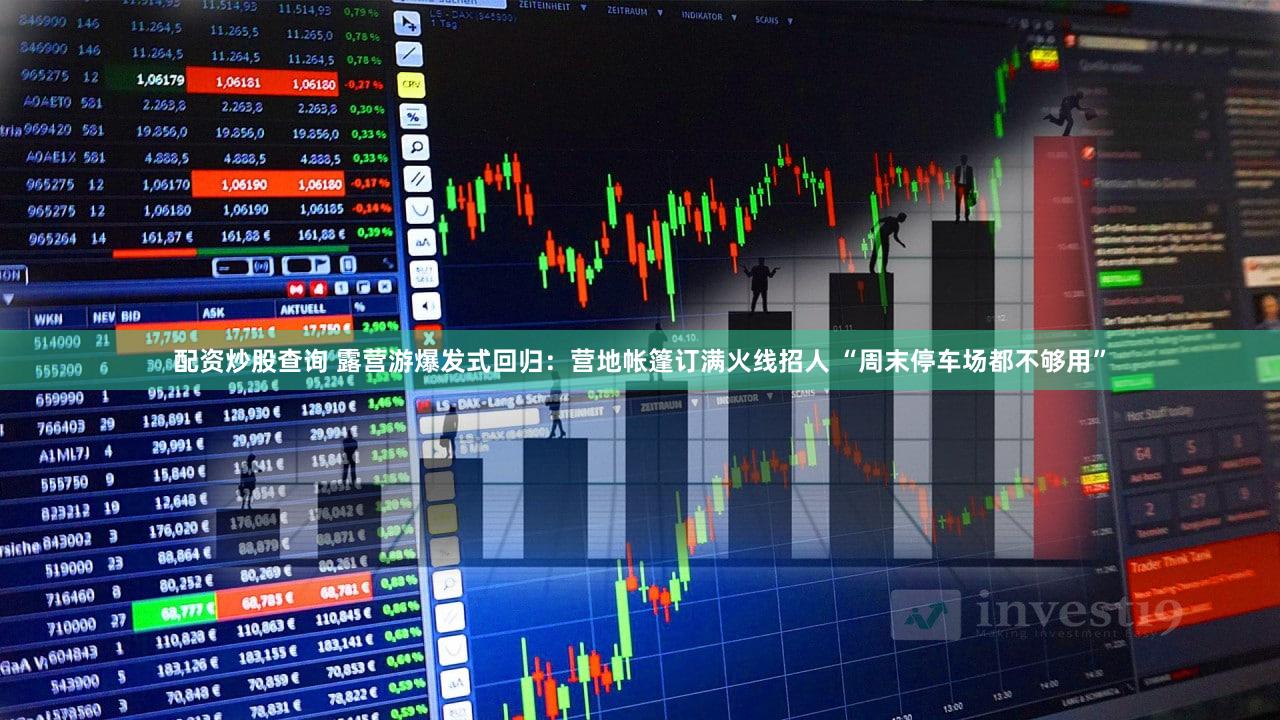 配资炒股查询 露营游爆发式回归：营地帐篷订满火线招人 “周末停车场都不够用”