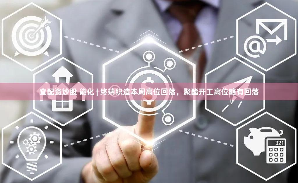 查配资炒股 能化 | 终端织造本周高位回落,聚酯开工高位略有回落
