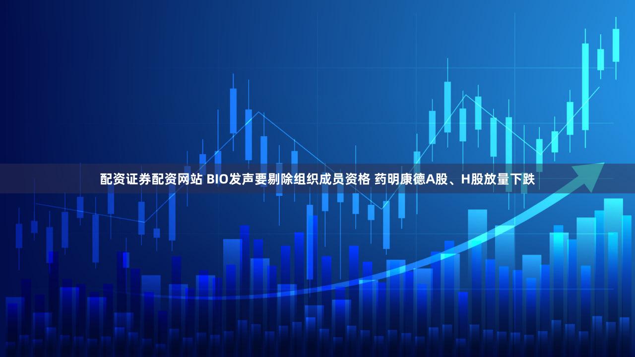 配资证券配资网站 BIO发声要剔除组织成员资格 药明康德A股、H股放量下跌