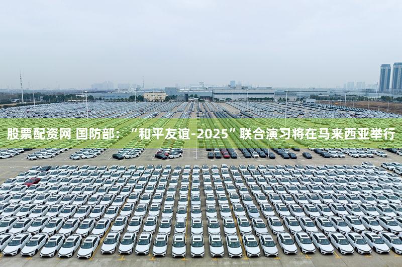 股票配资网 国防部：“和平友谊-2025”联合演习将在马来西亚举行