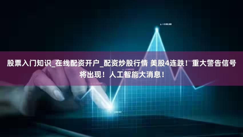 股票入门知识_在线配资开户_配资炒股行情 美股4连跌！重大警告信号将出现！人工智能大消息！