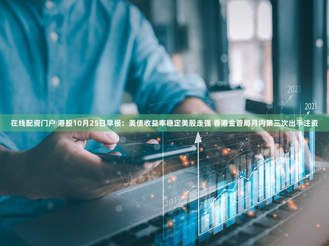 在线配资门户 港股10月25日早报:美债收益率稳定美股走强 香港金管局月内第三次出手注资