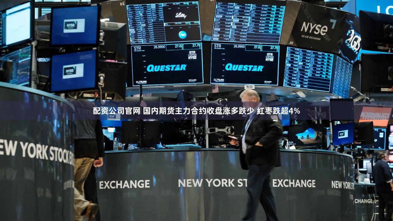 配资公司官网 国内期货主力合约收盘涨多跌少 红枣跌超4%