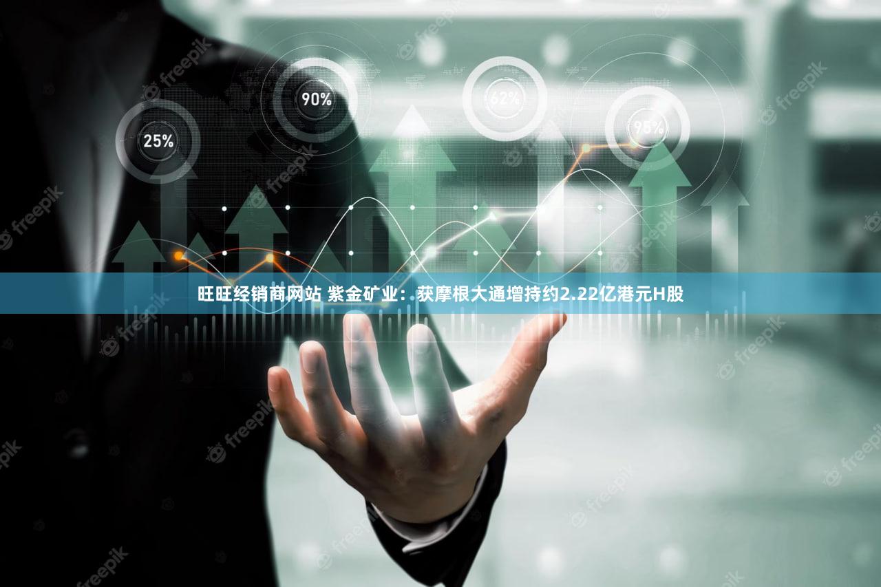 旺旺经销商网站 紫金矿业：获摩根大通增持约2.22亿港元H股