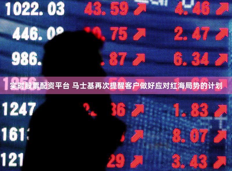 实时股票配资平台 马士基再次提醒客户做好应对红海局势的计划