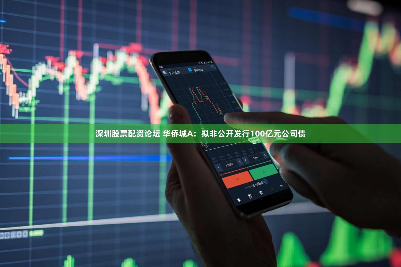 深圳股票配资论坛 华侨城A:拟非公开发行100亿元公司债