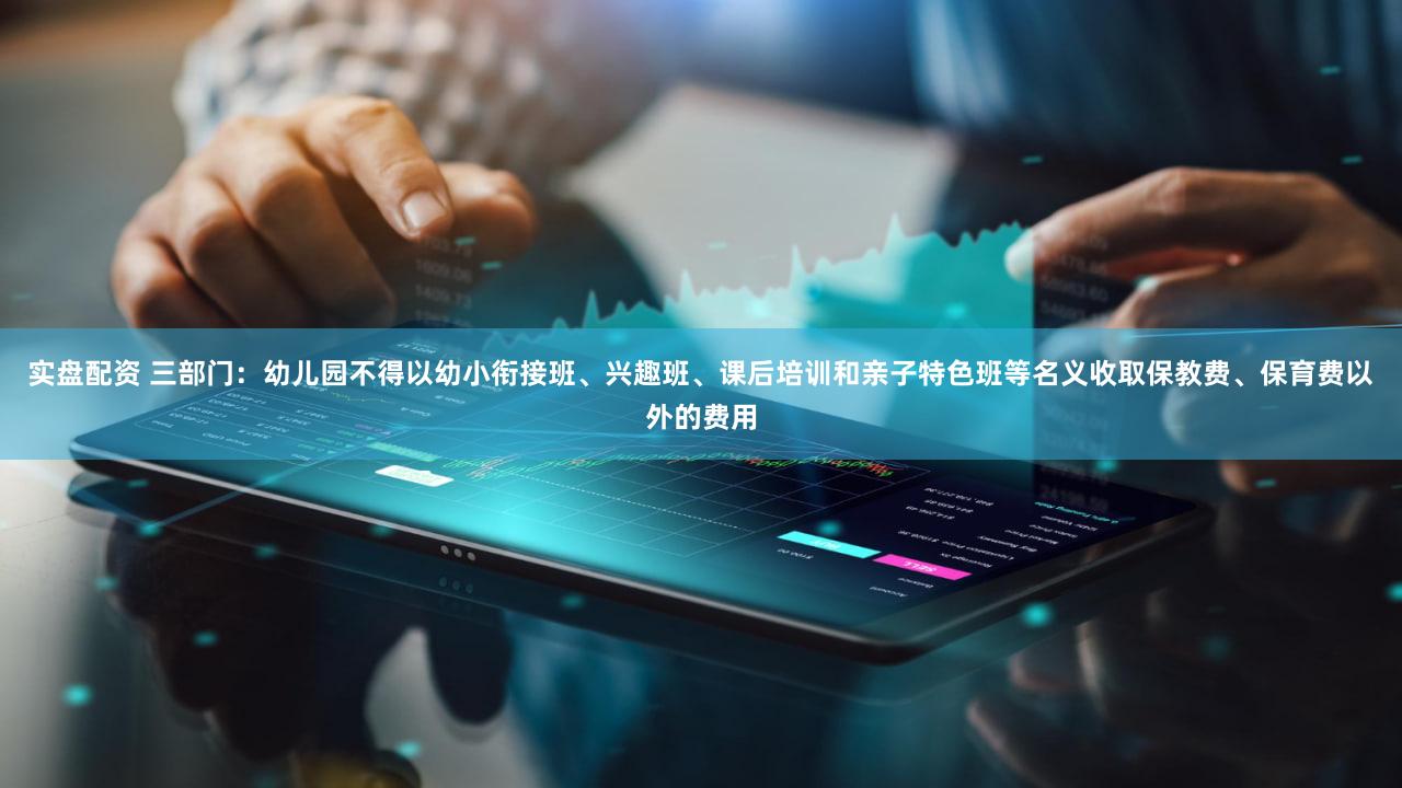 实盘配资 三部门:幼儿园不得以幼小衔接班、兴趣班、课后培训和亲子特色班等名义收取保教费、保育费以外的费用