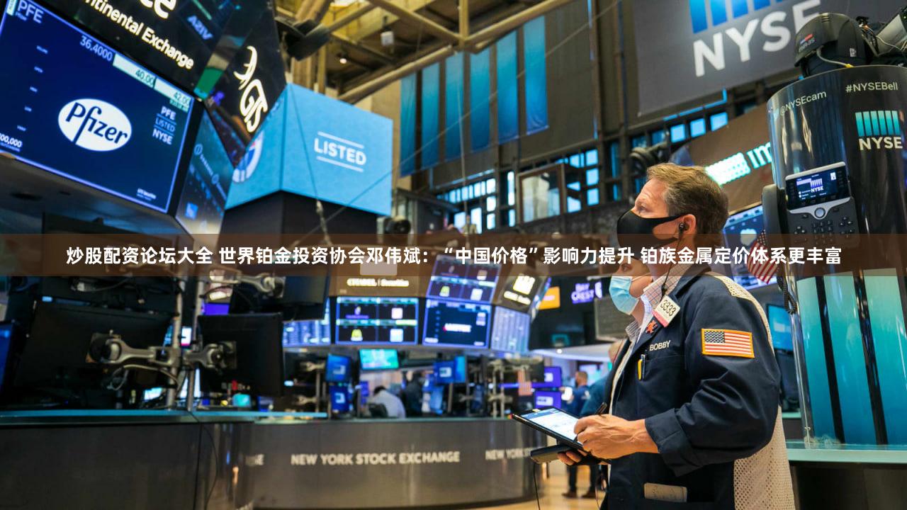 炒股配资论坛大全 世界铂金投资协会邓伟斌:“中国价格”影响力提升 铂族金属定价体系更丰富