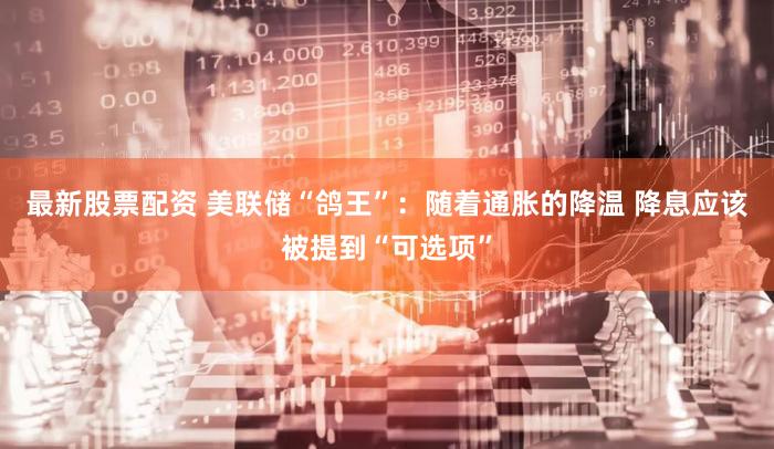 最新股票配资 美联储“鸽王”：随着通胀的降温 降息应该被提到“可选项”