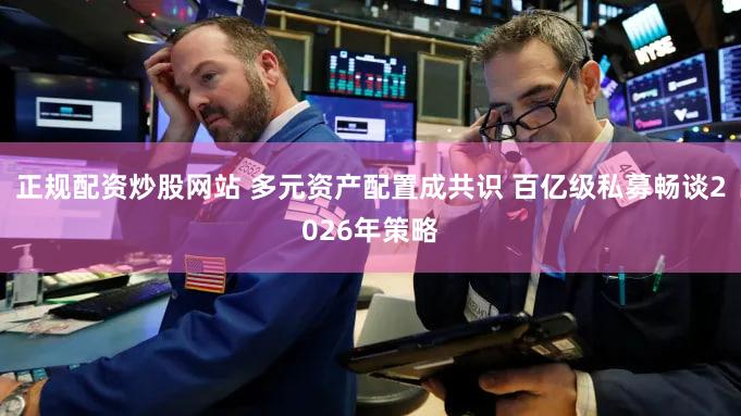 正规配资炒股网站 多元资产配置成共识 百亿级私募畅谈2026年策略