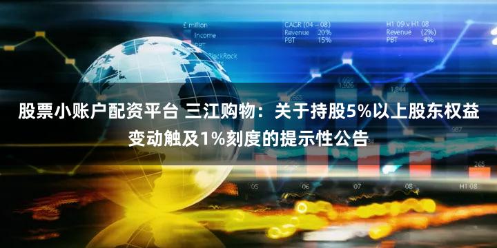 股票小账户配资平台 三江购物：关于持股5%以上股东权益变动触及1%刻度的提示性公告