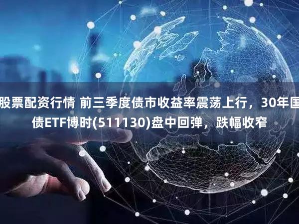 股票配资行情 前三季度债市收益率震荡上行,30年国债ETF博时(511130)盘中回弹,跌幅收窄