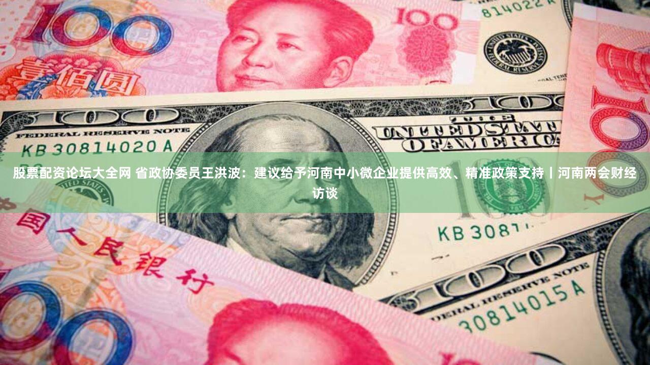 股票配资论坛大全网 省政协委员王洪波：建议给予河南中小微企业提供高效、精准政策支持丨河南两会财经访谈