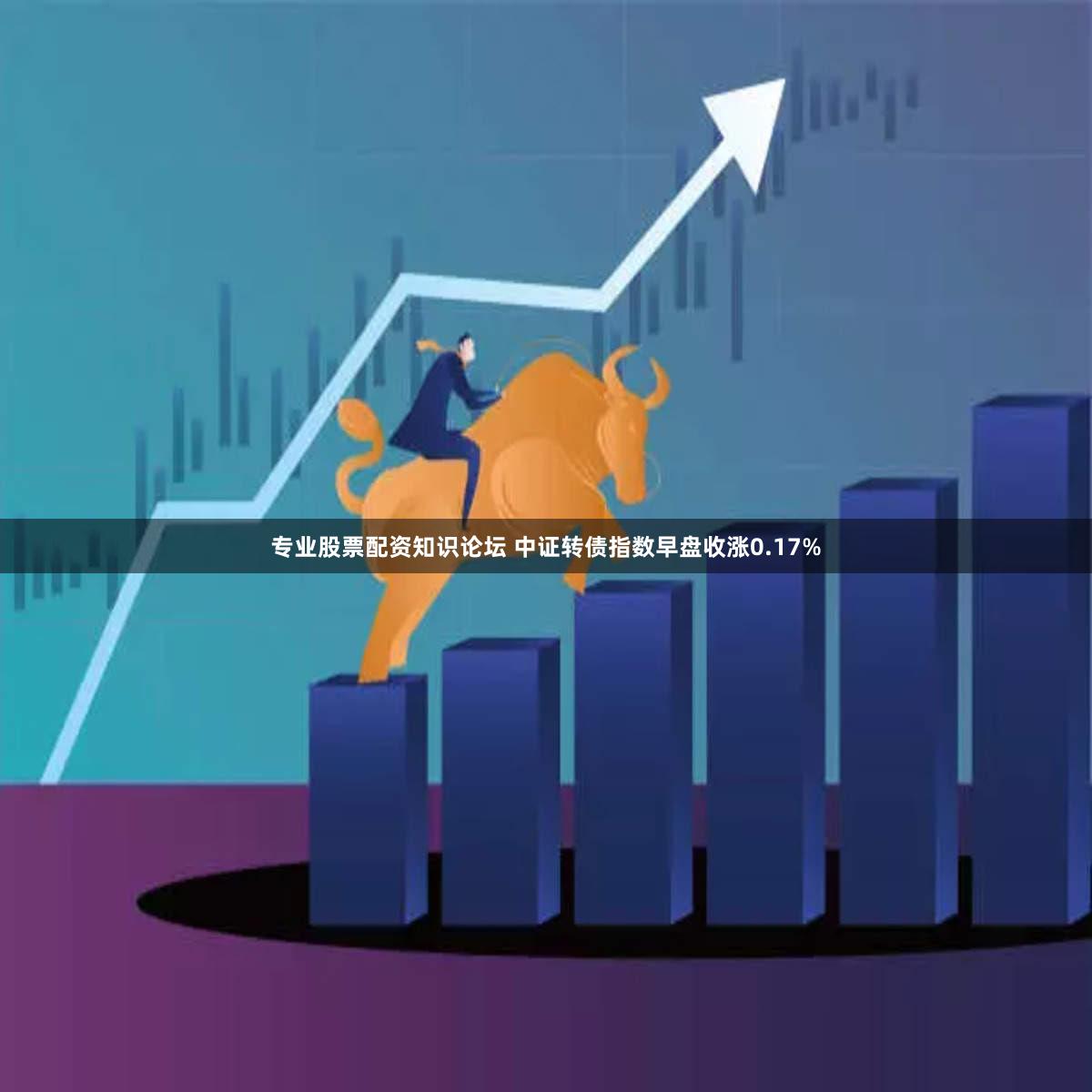 专业股票配资知识论坛 中证转债指数早盘收涨0.17%