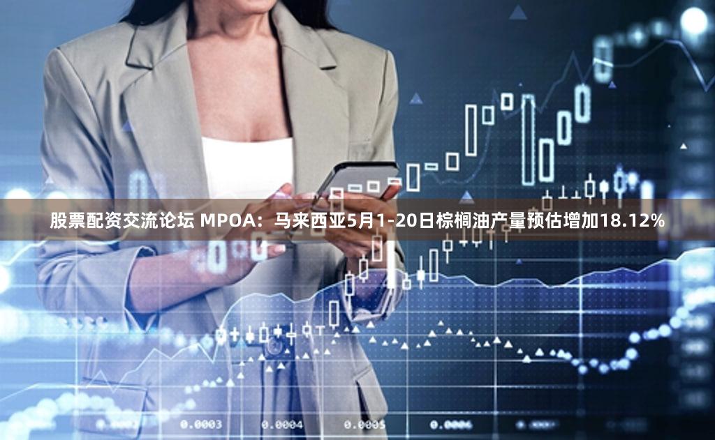 股票配资交流论坛 MPOA：马来西亚5月1-20日棕榈油产量预估增加18.12%
