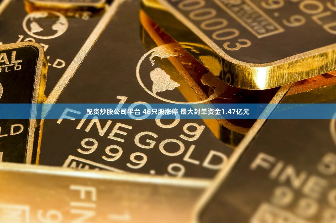 配资炒股公司平台 46只股涨停 最大封单资金1.47亿元