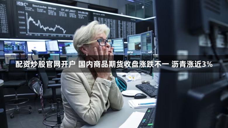 配资炒股官网开户 国内商品期货收盘涨跌不一 沥青涨近3%