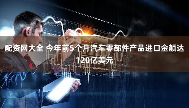 配资网大全 今年前5个月汽车零部件产品进口金额达120亿美元